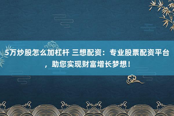 5万炒股怎么加杠杆 三想配资：专业股票配资平台，助您实现财富增长梦想！