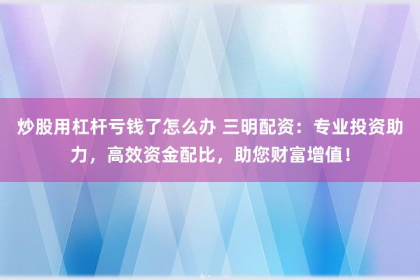 炒股用杠杆亏钱了怎么办 三明配资：专业投资助力，高效资金配比，助您财富增值！
