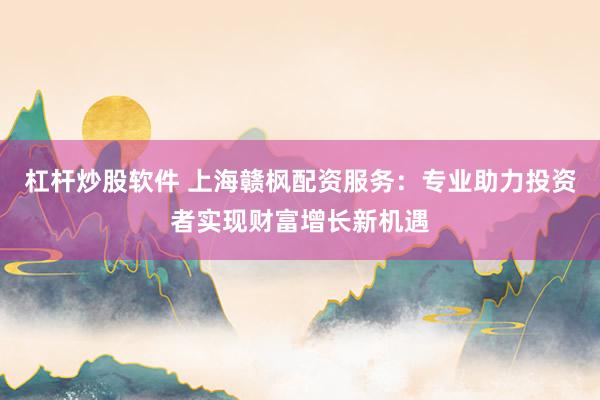 杠杆炒股软件 上海赣枫配资服务：专业助力投资者实现财富增长新机遇
