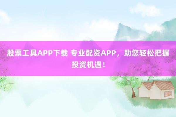 股票工具APP下载 专业配资APP，助您轻松把握投资机遇！