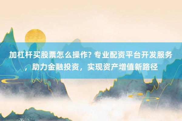 加杠杆买股票怎么操作? 专业配资平台开发服务，助力金融投资，实现资产增值新路径
