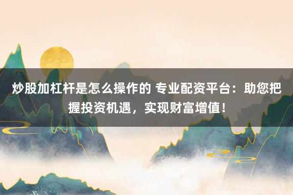 炒股加杠杆是怎么操作的 专业配资平台：助您把握投资机遇，实现财富增值！