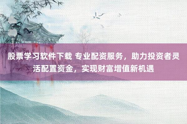 股票学习软件下载 专业配资服务，助力投资者灵活配置资金，实现财富增值新机遇