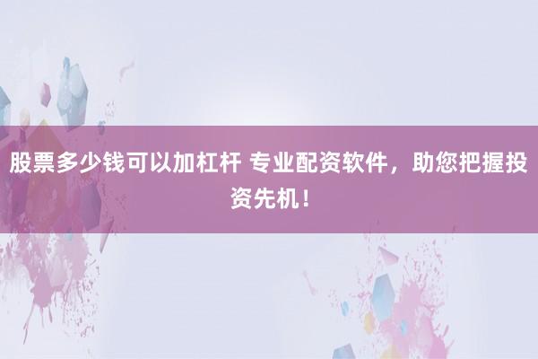 股票多少钱可以加杠杆 专业配资软件，助您把握投资先机！