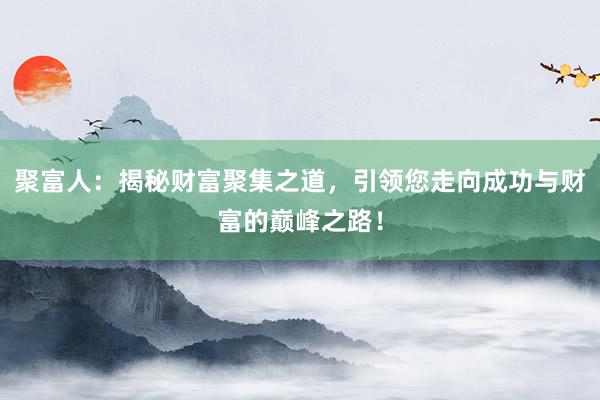 聚富人：揭秘财富聚集之道，引领您走向成功与财富的巅峰之路！