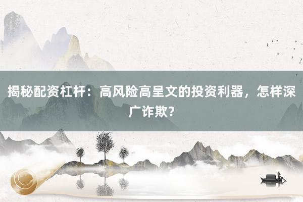 揭秘配资杠杆：高风险高呈文的投资利器，怎样深广诈欺？