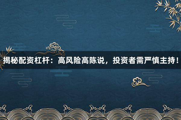 揭秘配资杠杆：高风险高陈说，投资者需严慎主持！