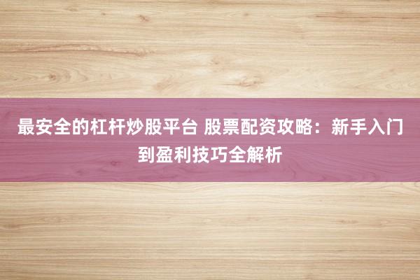 最安全的杠杆炒股平台 股票配资攻略：新手入门到盈利技巧全解析