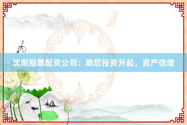沈阳股票配资公司：助您投资升起，资产倍增