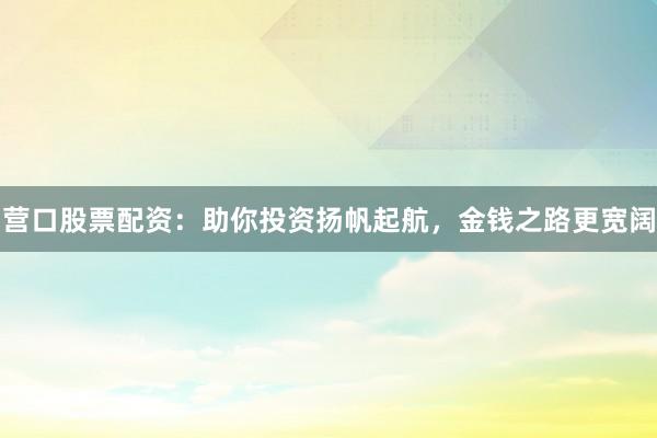营口股票配资：助你投资扬帆起航，金钱之路更宽阔