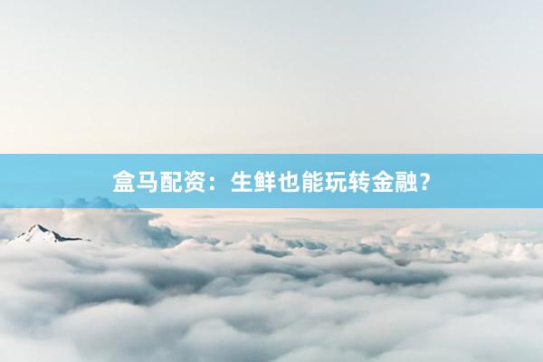 盒马配资：生鲜也能玩转金融？