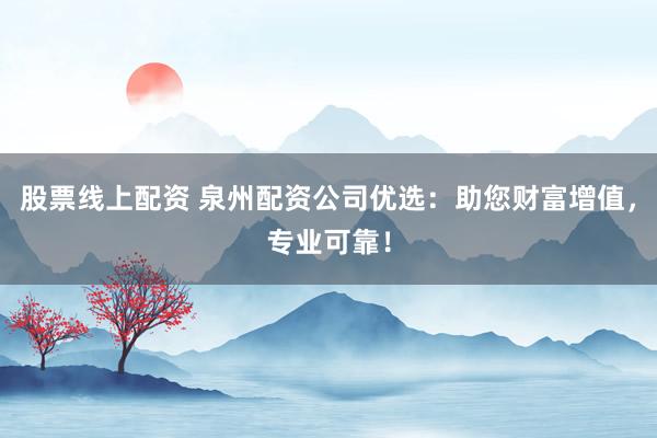 股票线上配资 泉州配资公司优选：助您财富增值，专业可靠！