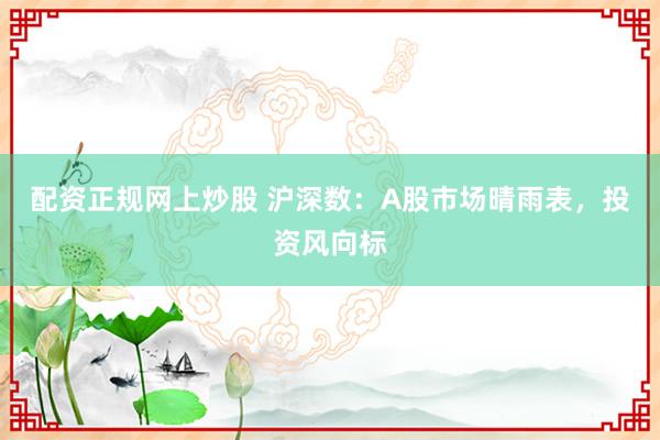 配资正规网上炒股 沪深数：A股市场晴雨表，投资风向标