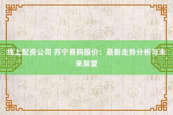 线上配资公司 苏宁易购股价：最新走势分析与未来展望