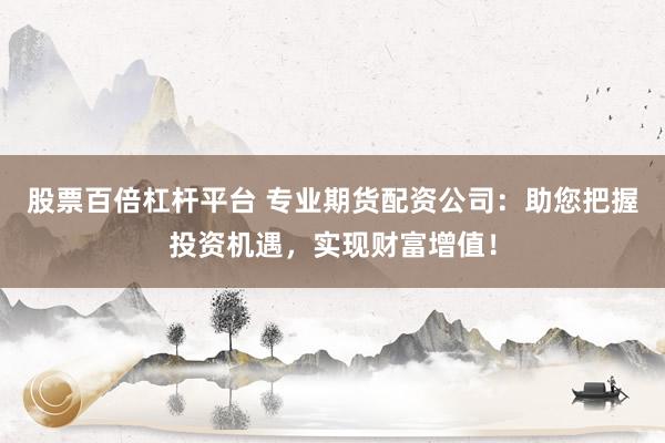 股票百倍杠杆平台 专业期货配资公司：助您把握投资机遇，实现财富增值！