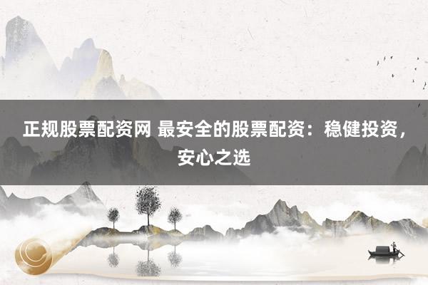 正规股票配资网 最安全的股票配资：稳健投资，安心之选