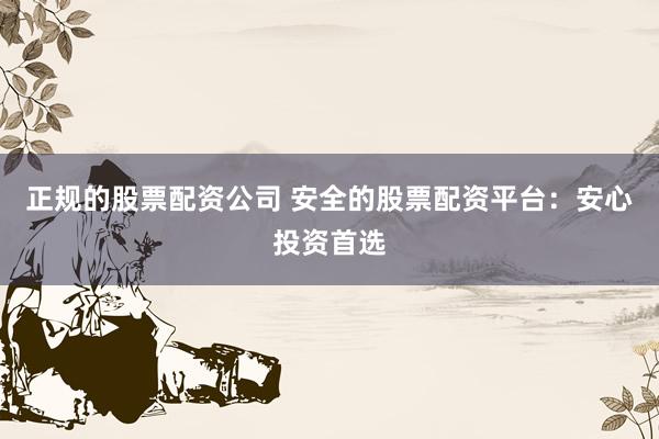 正规的股票配资公司 安全的股票配资平台：安心投资首选