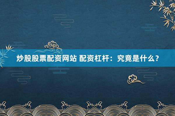 炒股股票配资网站 配资杠杆：究竟是什么？