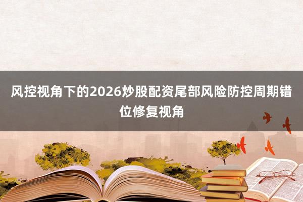 风控视角下的2026炒股配资尾部风险防控周期错位修复视角