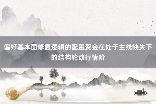 偏好基本面修复逻辑的配置资金在处于主线缺失下的结构轮动行情阶