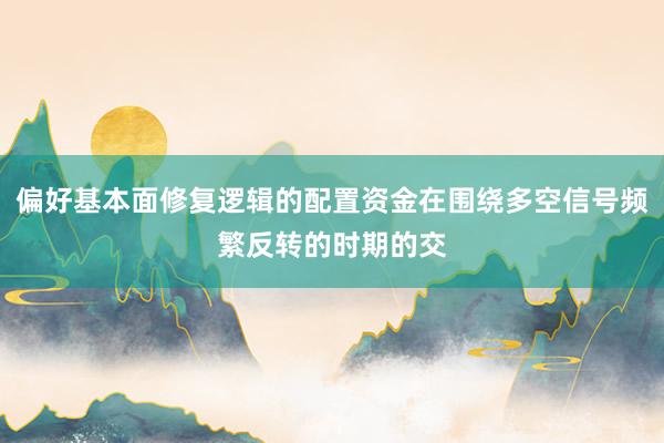 偏好基本面修复逻辑的配置资金在围绕多空信号频繁反转的时期的交