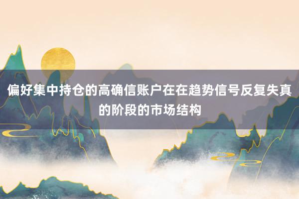 偏好集中持仓的高确信账户在在趋势信号反复失真的阶段的市场结构