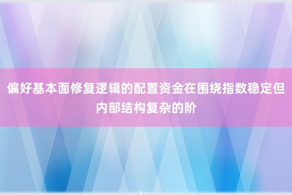 偏好基本面修复逻辑的配置资金在围绕指数稳定但内部结构复杂的阶