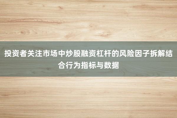 投资者关注市场中炒股融资杠杆的风险因子拆解结合行为指标与数据