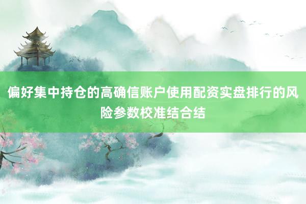 偏好集中持仓的高确信账户使用配资实盘排行的风险参数校准结合结